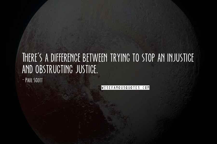 Paul Scott Quotes: There's a difference between trying to stop an injustice and obstructing justice.