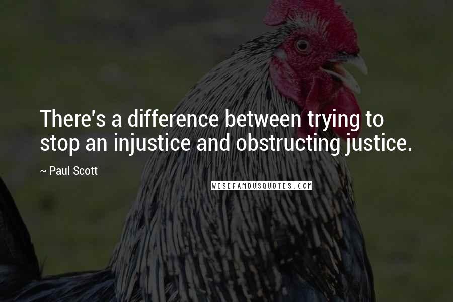 Paul Scott Quotes: There's a difference between trying to stop an injustice and obstructing justice.
