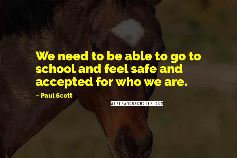 Paul Scott Quotes: We need to be able to go to school and feel safe and accepted for who we are.