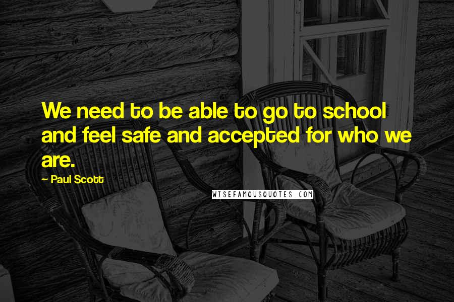 Paul Scott Quotes: We need to be able to go to school and feel safe and accepted for who we are.