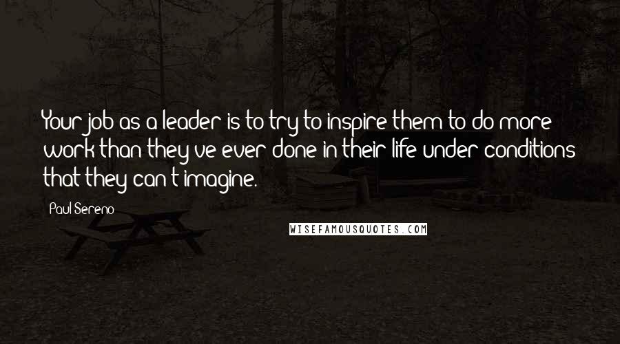 Paul Sereno Quotes: Your job as a leader is to try to inspire them to do more work than they've ever done in their life under conditions that they can't imagine.