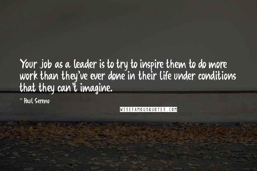 Paul Sereno Quotes: Your job as a leader is to try to inspire them to do more work than they've ever done in their life under conditions that they can't imagine.