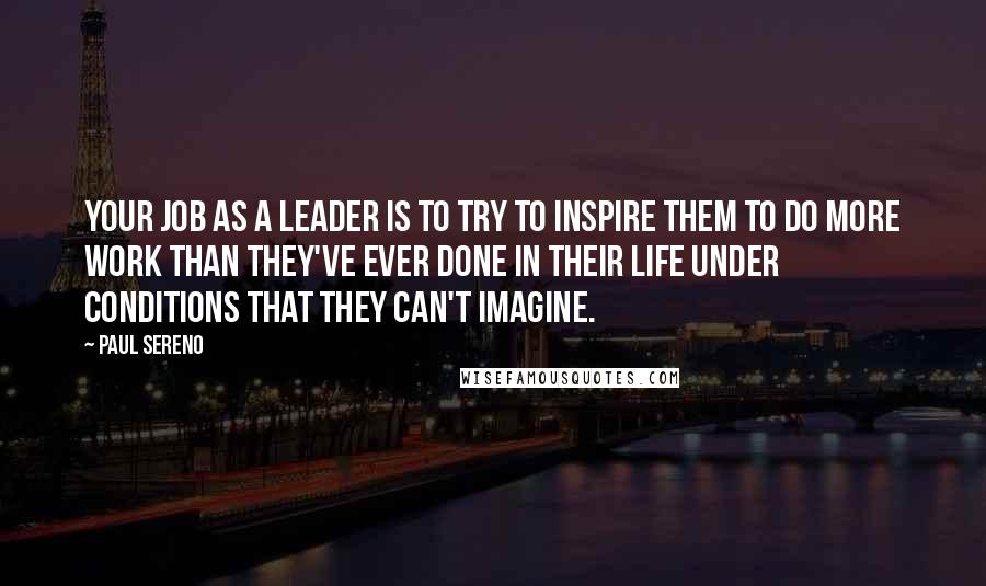 Paul Sereno Quotes: Your job as a leader is to try to inspire them to do more work than they've ever done in their life under conditions that they can't imagine.