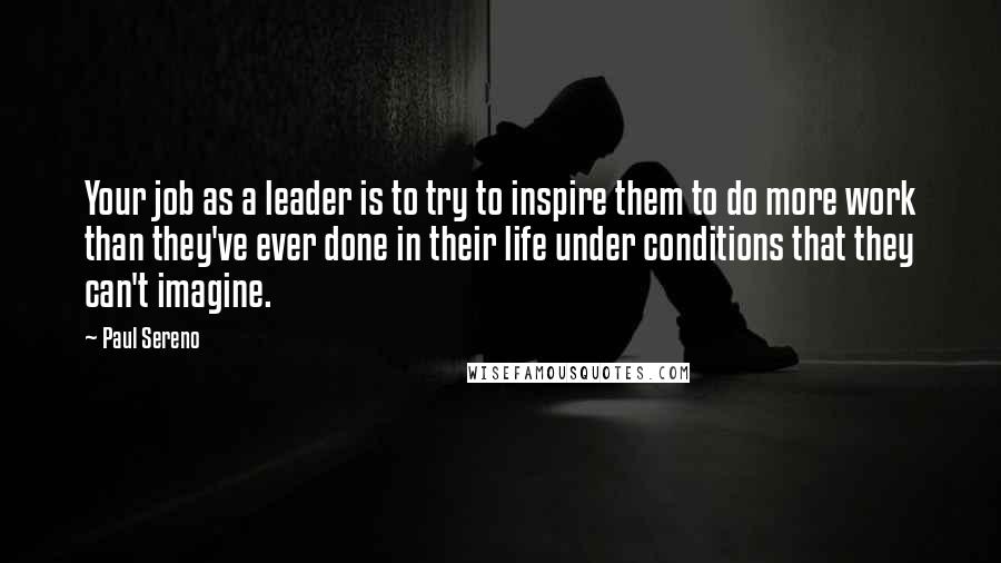 Paul Sereno Quotes: Your job as a leader is to try to inspire them to do more work than they've ever done in their life under conditions that they can't imagine.