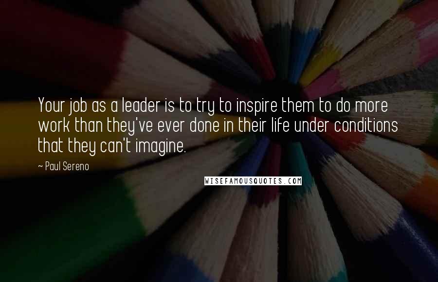 Paul Sereno Quotes: Your job as a leader is to try to inspire them to do more work than they've ever done in their life under conditions that they can't imagine.