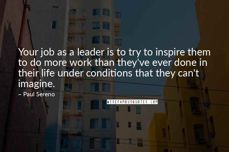 Paul Sereno Quotes: Your job as a leader is to try to inspire them to do more work than they've ever done in their life under conditions that they can't imagine.