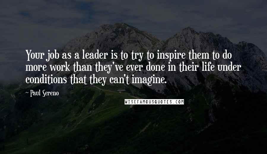 Paul Sereno Quotes: Your job as a leader is to try to inspire them to do more work than they've ever done in their life under conditions that they can't imagine.