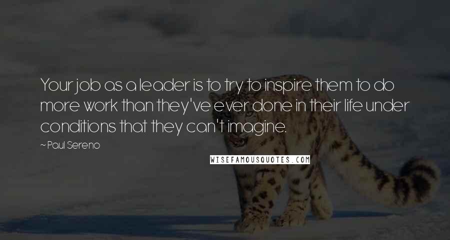 Paul Sereno Quotes: Your job as a leader is to try to inspire them to do more work than they've ever done in their life under conditions that they can't imagine.