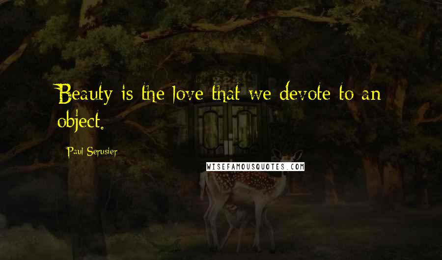 Paul Serusier Quotes: Beauty is the love that we devote to an object.