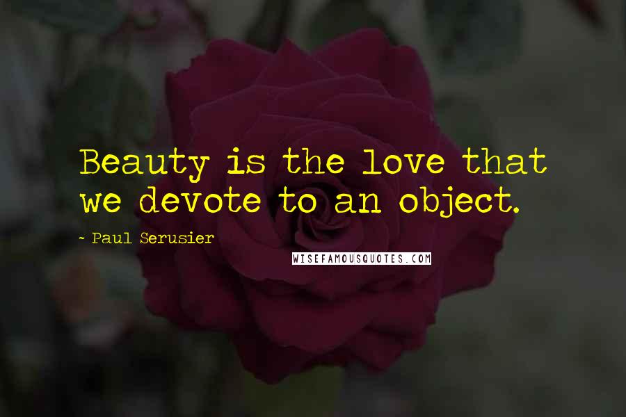 Paul Serusier Quotes: Beauty is the love that we devote to an object.