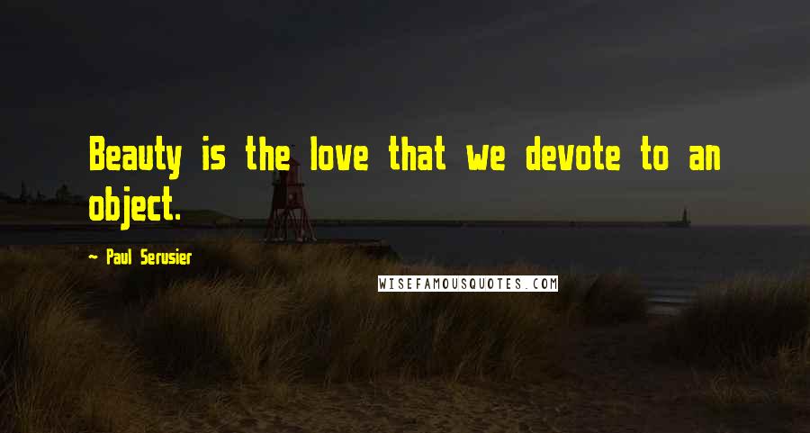 Paul Serusier Quotes: Beauty is the love that we devote to an object.