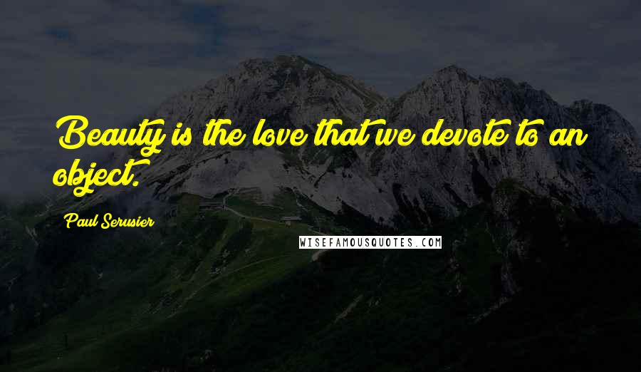 Paul Serusier Quotes: Beauty is the love that we devote to an object.