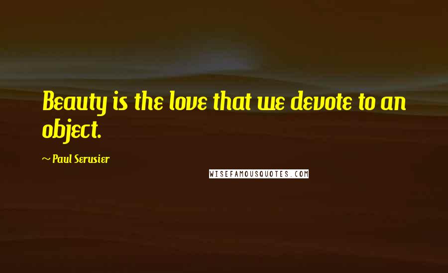 Paul Serusier Quotes: Beauty is the love that we devote to an object.