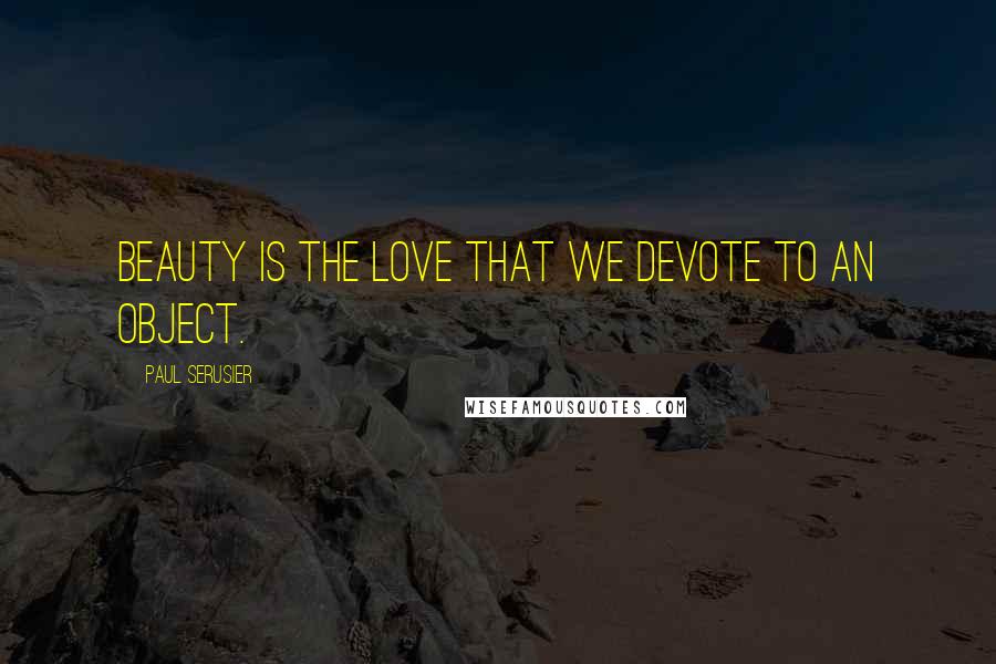 Paul Serusier Quotes: Beauty is the love that we devote to an object.