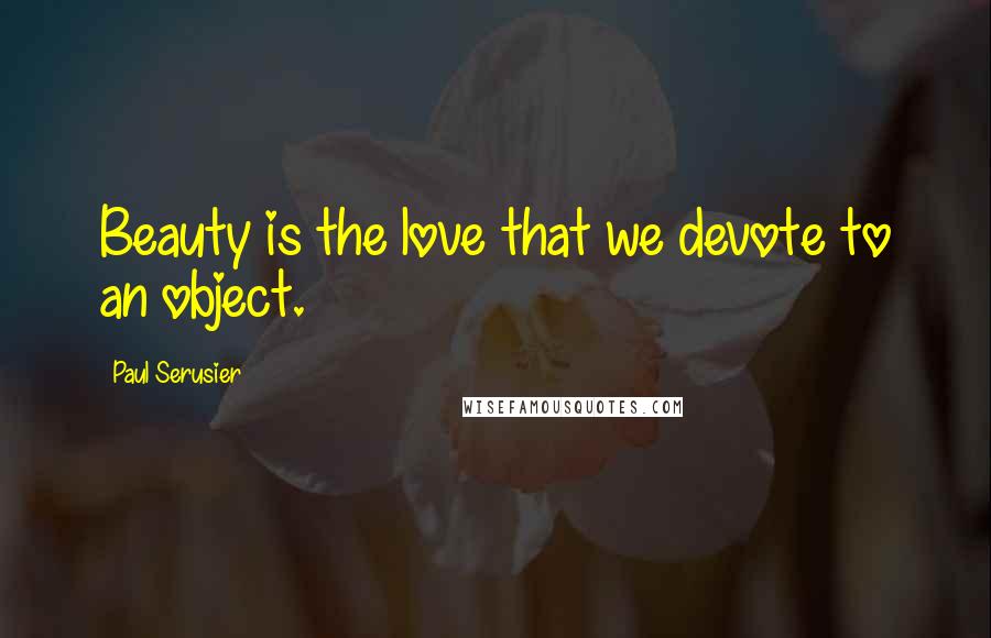 Paul Serusier Quotes: Beauty is the love that we devote to an object.