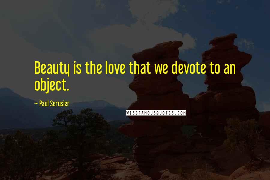 Paul Serusier Quotes: Beauty is the love that we devote to an object.