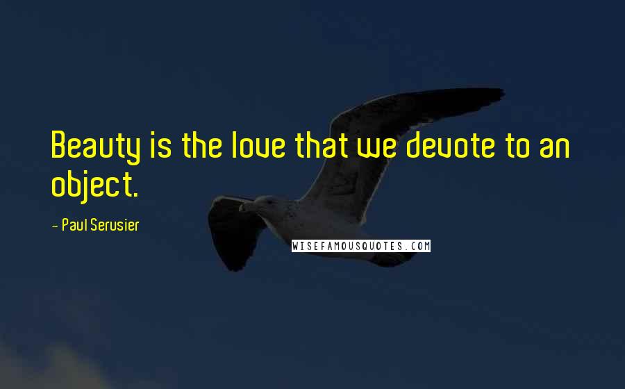 Paul Serusier Quotes: Beauty is the love that we devote to an object.