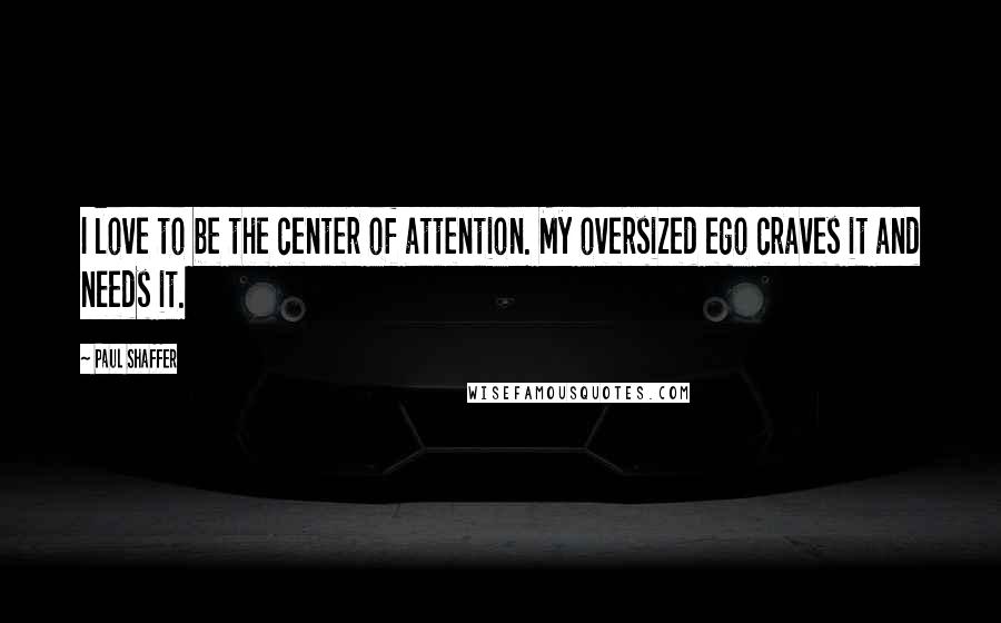 Paul Shaffer Quotes: I love to be the center of attention. My oversized ego craves it and needs it.