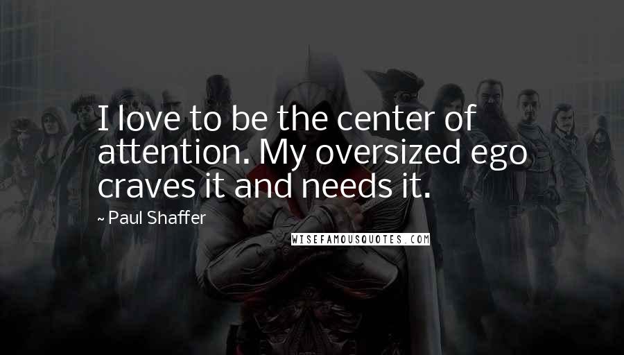 Paul Shaffer Quotes: I love to be the center of attention. My oversized ego craves it and needs it.