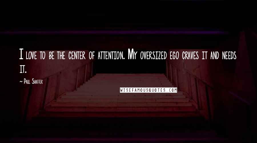 Paul Shaffer Quotes: I love to be the center of attention. My oversized ego craves it and needs it.
