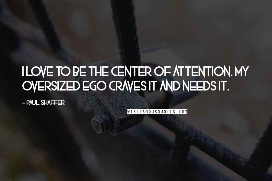 Paul Shaffer Quotes: I love to be the center of attention. My oversized ego craves it and needs it.