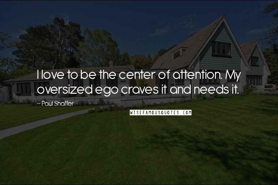 Paul Shaffer Quotes: I love to be the center of attention. My oversized ego craves it and needs it.