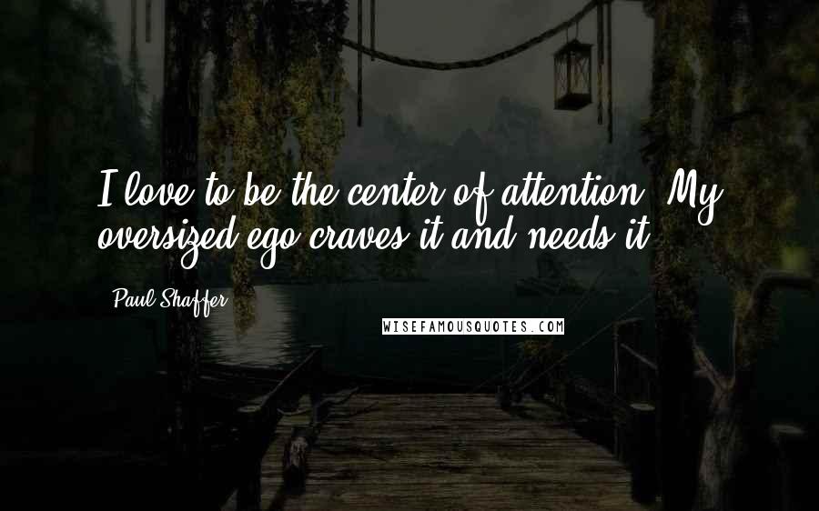 Paul Shaffer Quotes: I love to be the center of attention. My oversized ego craves it and needs it.