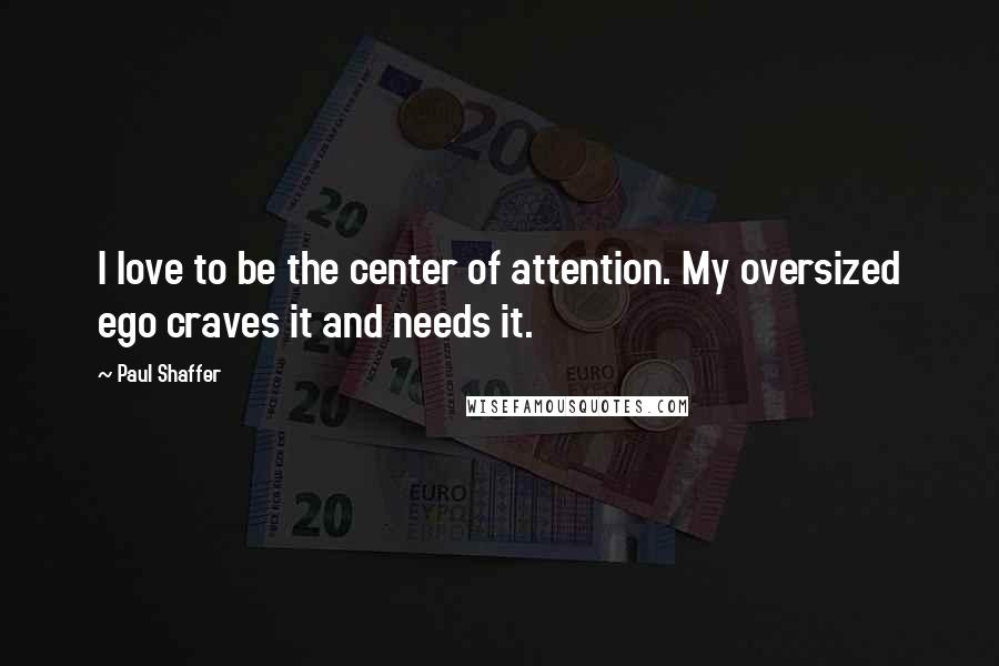 Paul Shaffer Quotes: I love to be the center of attention. My oversized ego craves it and needs it.