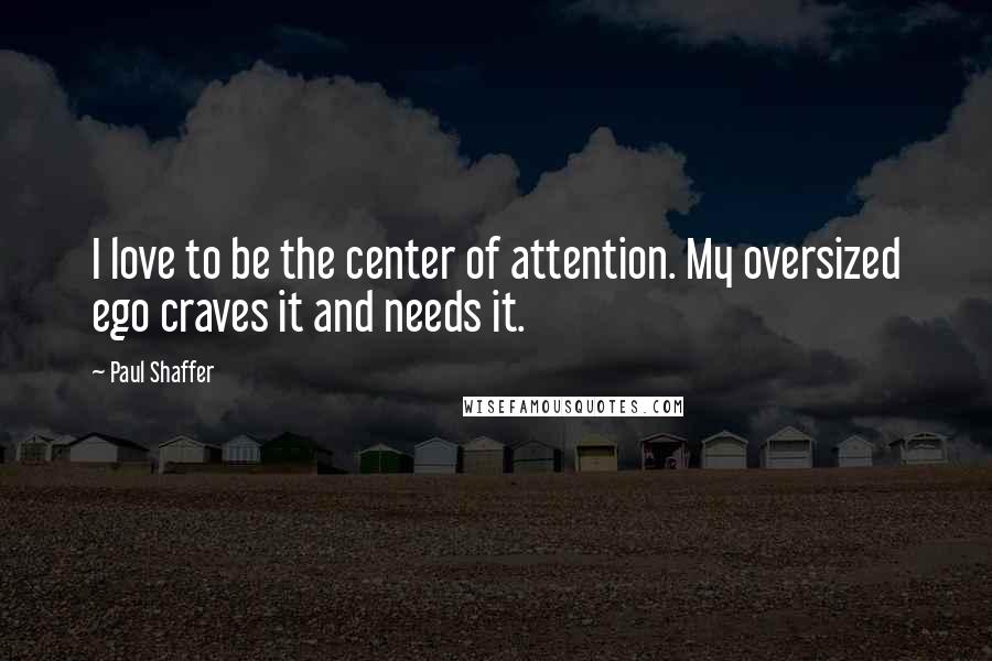 Paul Shaffer Quotes: I love to be the center of attention. My oversized ego craves it and needs it.