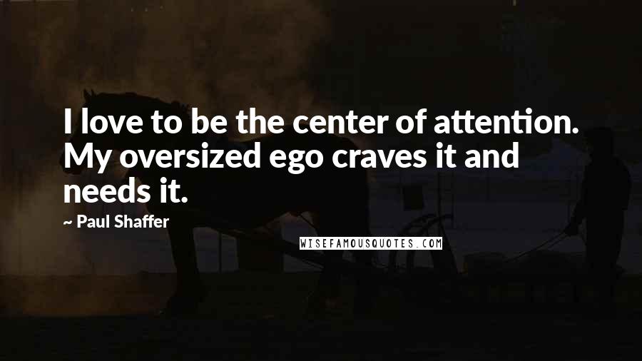 Paul Shaffer Quotes: I love to be the center of attention. My oversized ego craves it and needs it.