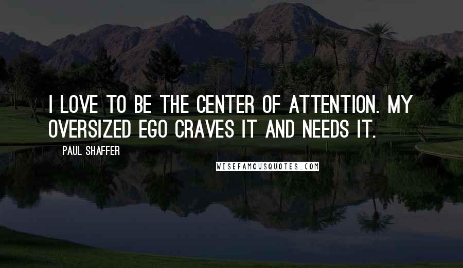 Paul Shaffer Quotes: I love to be the center of attention. My oversized ego craves it and needs it.