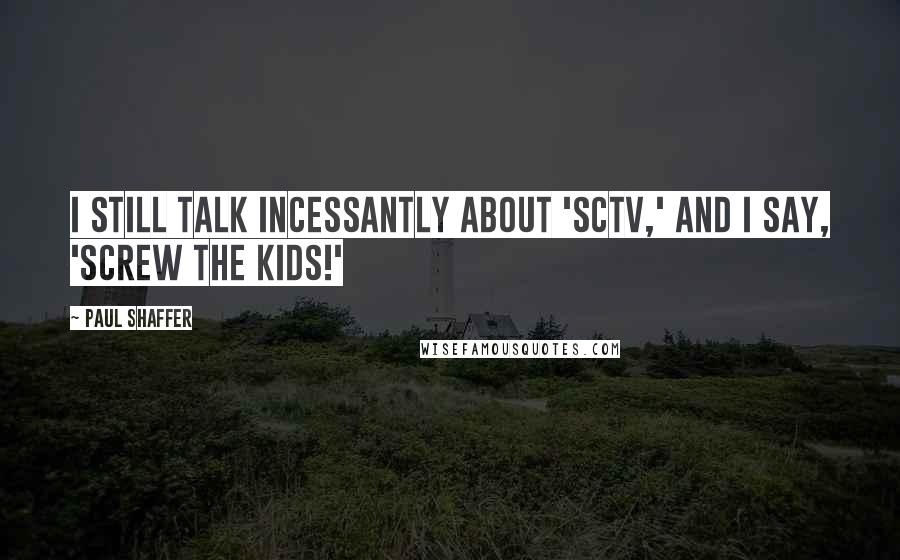 Paul Shaffer Quotes: I still talk incessantly about 'SCTV,' and I say, 'Screw the kids!'