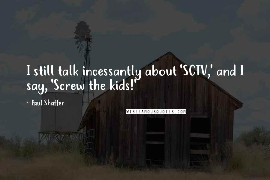 Paul Shaffer Quotes: I still talk incessantly about 'SCTV,' and I say, 'Screw the kids!'