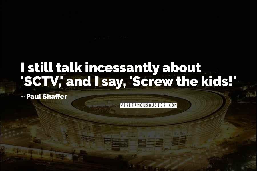 Paul Shaffer Quotes: I still talk incessantly about 'SCTV,' and I say, 'Screw the kids!'