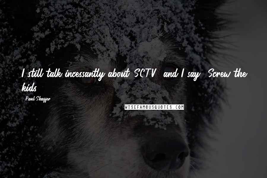 Paul Shaffer Quotes: I still talk incessantly about 'SCTV,' and I say, 'Screw the kids!'