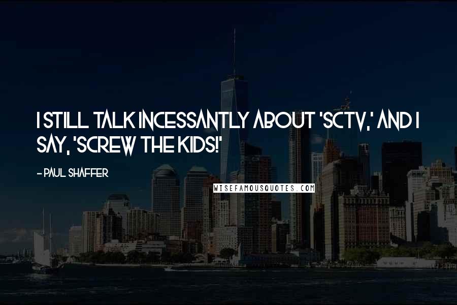 Paul Shaffer Quotes: I still talk incessantly about 'SCTV,' and I say, 'Screw the kids!'