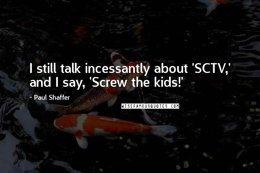 Paul Shaffer Quotes: I still talk incessantly about 'SCTV,' and I say, 'Screw the kids!'