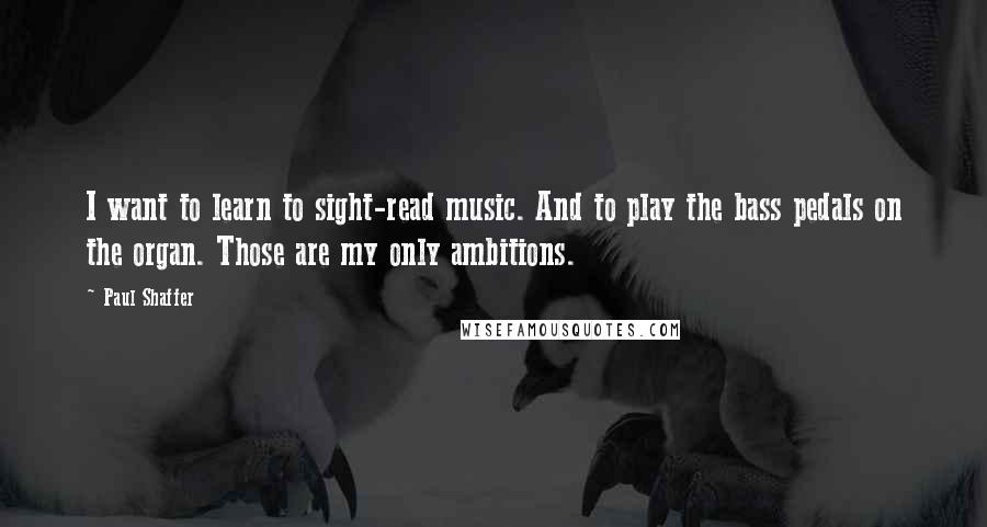 Paul Shaffer Quotes: I want to learn to sight-read music. And to play the bass pedals on the organ. Those are my only ambitions.