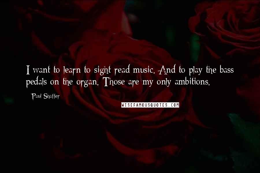 Paul Shaffer Quotes: I want to learn to sight-read music. And to play the bass pedals on the organ. Those are my only ambitions.