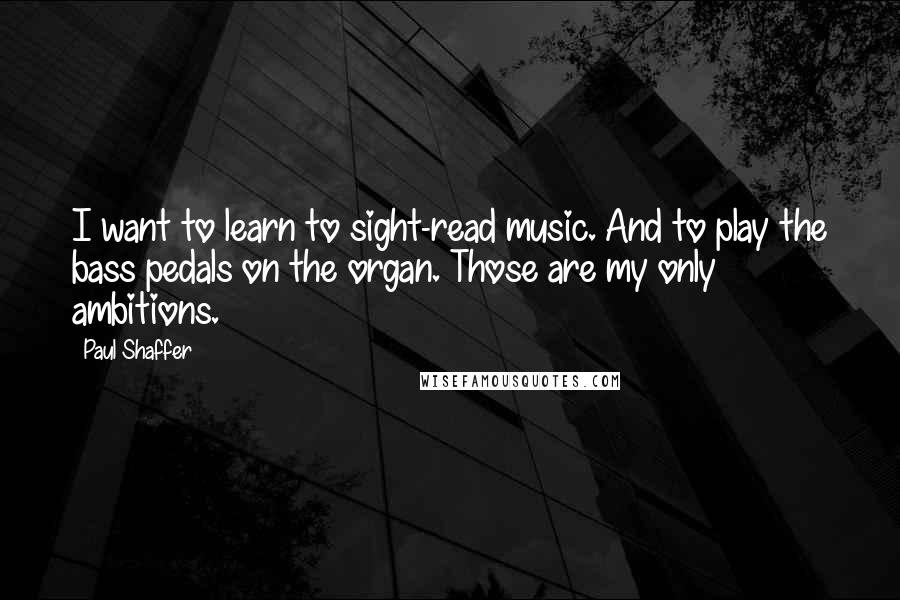 Paul Shaffer Quotes: I want to learn to sight-read music. And to play the bass pedals on the organ. Those are my only ambitions.