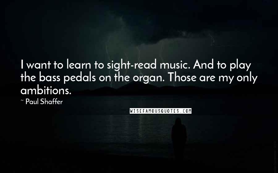 Paul Shaffer Quotes: I want to learn to sight-read music. And to play the bass pedals on the organ. Those are my only ambitions.