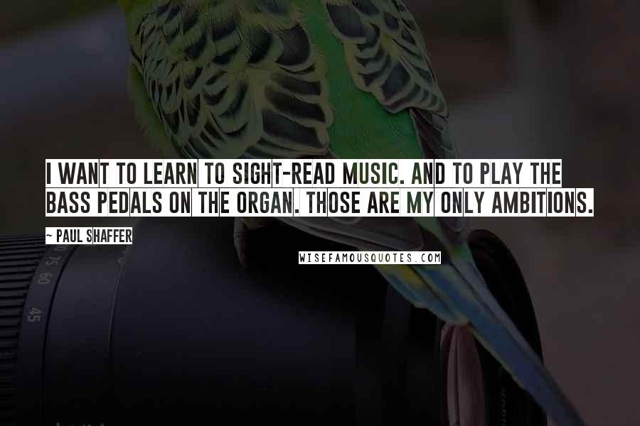 Paul Shaffer Quotes: I want to learn to sight-read music. And to play the bass pedals on the organ. Those are my only ambitions.