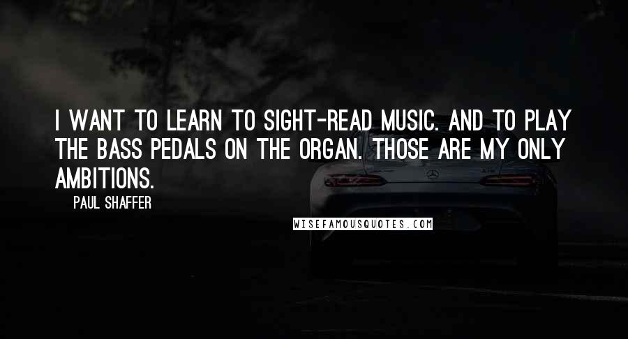 Paul Shaffer Quotes: I want to learn to sight-read music. And to play the bass pedals on the organ. Those are my only ambitions.