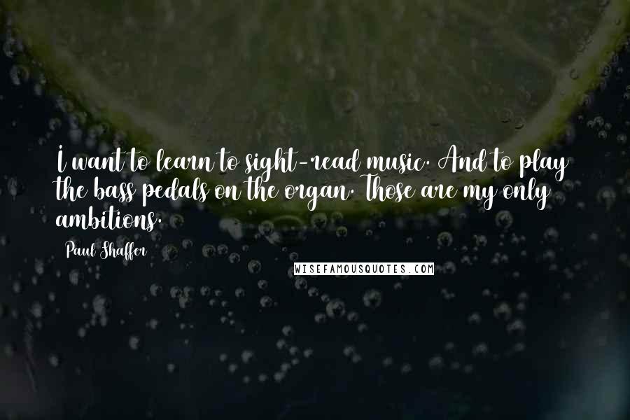 Paul Shaffer Quotes: I want to learn to sight-read music. And to play the bass pedals on the organ. Those are my only ambitions.