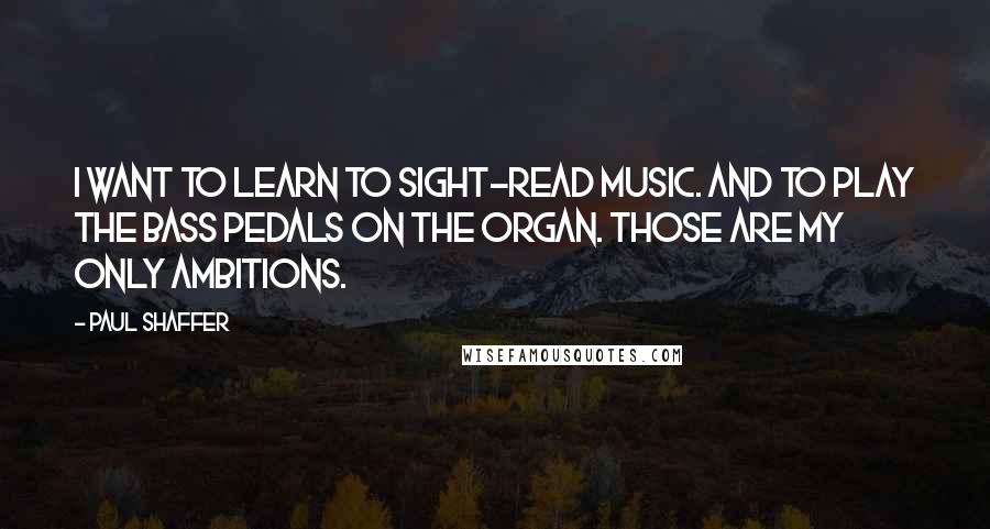 Paul Shaffer Quotes: I want to learn to sight-read music. And to play the bass pedals on the organ. Those are my only ambitions.