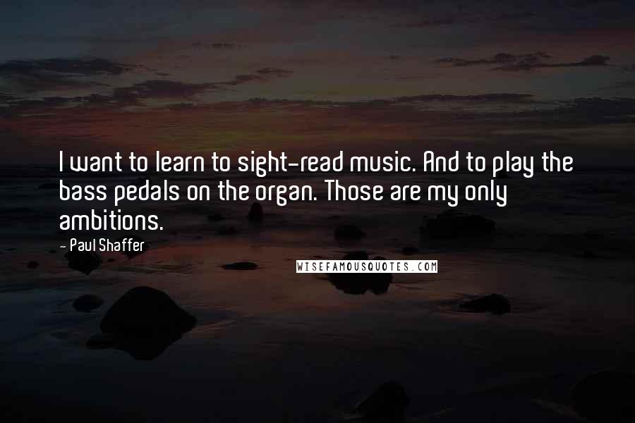 Paul Shaffer Quotes: I want to learn to sight-read music. And to play the bass pedals on the organ. Those are my only ambitions.