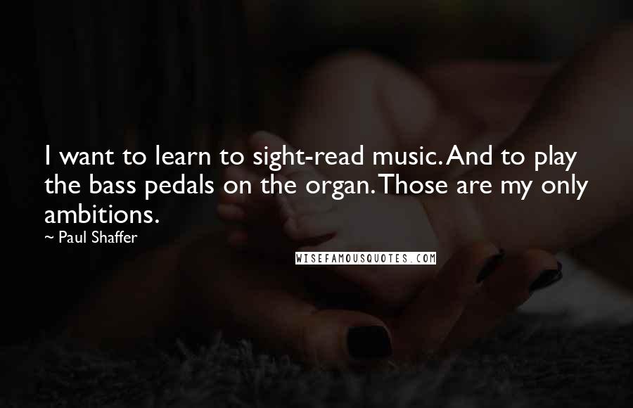 Paul Shaffer Quotes: I want to learn to sight-read music. And to play the bass pedals on the organ. Those are my only ambitions.