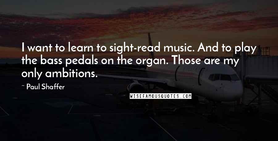 Paul Shaffer Quotes: I want to learn to sight-read music. And to play the bass pedals on the organ. Those are my only ambitions.