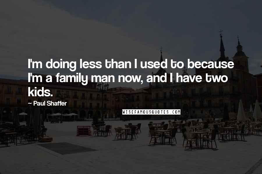 Paul Shaffer Quotes: I'm doing less than I used to because I'm a family man now, and I have two kids.