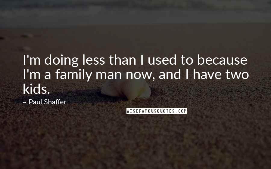 Paul Shaffer Quotes: I'm doing less than I used to because I'm a family man now, and I have two kids.